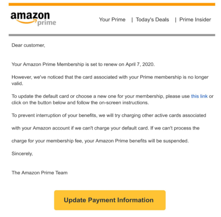 A phishing PDF purporting to be from Amazon Prime. It reads: "Dear customer, Your Amazon Prime membership is set to renew on April 7, 2020. However, we've noticed that the card associated with your Prime membership is no longer valid." From there, it tries to entie the user to "update payment information," opening up credential stealing. E-commerce scams such as this one were one of the top phishing trends with PDF files that we observed.